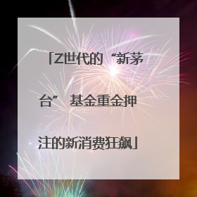 Z世代的“新茅台” 基金重金押注的新消费狂飙